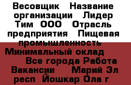 Весовщик › Название организации ­ Лидер Тим, ООО › Отрасль предприятия ­ Пищевая промышленность › Минимальный оклад ­ 21 000 - Все города Работа » Вакансии   . Марий Эл респ.,Йошкар-Ола г.